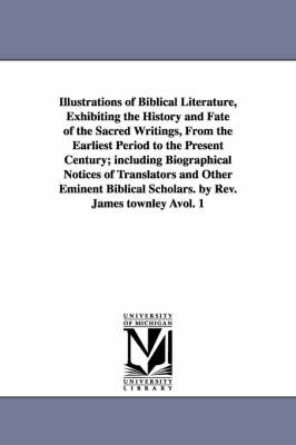 Book cover for Illustrations of Biblical Literature, Exhibiting the History and Fate of the Sacred Writings, From the Earliest Period to the Present Century; including Biographical Notices of Translators and Other Eminent Biblical Scholars. by Rev. James townley Avol. 1