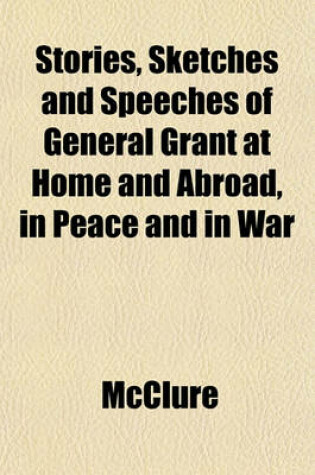 Cover of Stories, Sketches and Speeches of General Grant at Home and Abroad, in Peace and in War