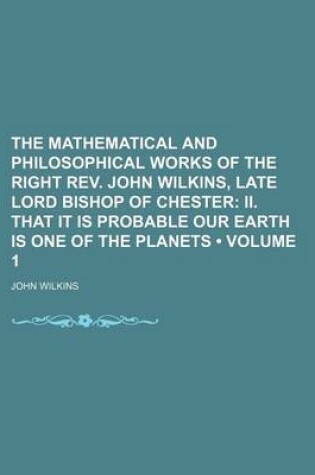 Cover of The Mathematical and Philosophical Works of the Right REV. John Wilkins, Late Lord Bishop of Chester (Volume 1); II. That It Is Probable Our Earth Is One of the Planets