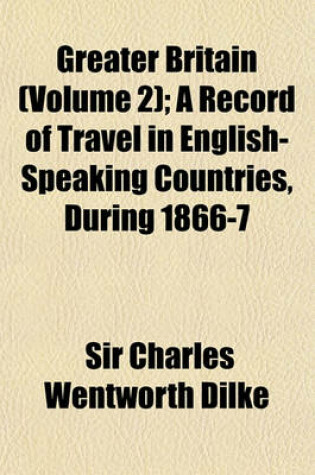 Cover of Greater Britain (Volume 2); A Record of Travel in English-Speaking Countries, During 1866-7