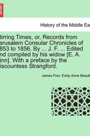 Cover of Stirring Times, Or, Records from Jerusalem Consular Chronicles of 1853 to 1856. by ... J. F. ... Edited and Compiled by His Widow [E. A. Finn]. with a Preface by the Viscountess Strangford. Vol. I.