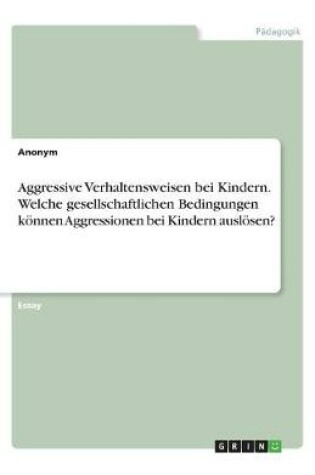 Cover of Aggressive Verhaltensweisen bei Kindern. Welche gesellschaftlichen Bedingungen koennen Aggressionen bei Kindern ausloesen?