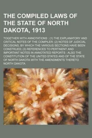 Cover of The Compiled Laws of the State of North Dakota, 1913; Together with Annotations (1) the Explanatory and Critical Notes of the Compiler (2) Notes of Judicial Decisions, by Which the Various Sections Have Been Construed (3) References to Pertinent and Impo