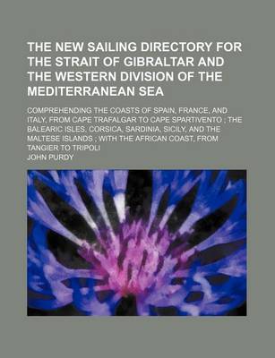 Book cover for The New Sailing Directory for the Strait of Gibraltar and the Western Division of the Mediterranean Sea; Comprehending the Coasts of Spain, France, and Italy, from Cape Trafalgar to Cape Spartivento the Balearic Isles, Corsica, Sardinia, Sicily, and the