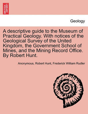 Book cover for A Descriptive Guide to the Museum of Practical Geology. with Notices of the Geological Survey of the United Kingdom, the Government School of Mines, and the Mining Record Office. by Robert Hunt. Third Edition
