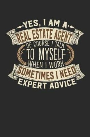 Cover of Yes, I Am a Real Estate Agent of Course I Talk to Myself When I Work Sometimes I Need Expert Advice