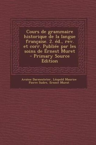 Cover of Cours de Grammaire Historique de La Langue Francaise. 2. Ed., REV. Et Corr. Publiee Par Les Soins de Ernest Muret (Primary Source)