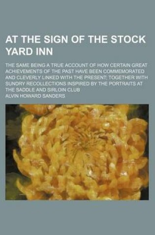 Cover of At the Sign of the Stock Yard Inn; The Same Being a True Account of How Certain Great Achievements of the Past Have Been Commemorated and Cleverly Linked with the Present Together with Sundry Recollections Inspired by the Portraits at the
