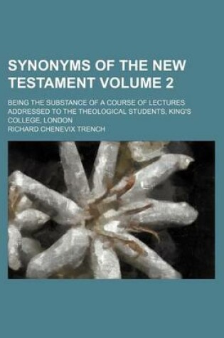 Cover of Synonyms of the New Testament Volume 2; Being the Substance of a Course of Lectures Addressed to the Theological Students, King's College, London