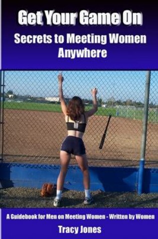 Cover of Get Your Game On: Secrets to Meeting Women Anywhere: A Guidebook for Men on Meeting Women - Written by Women