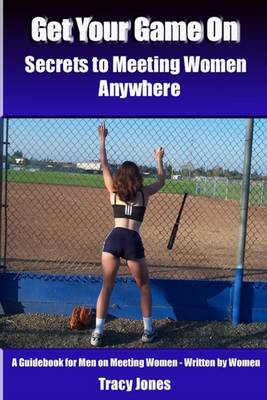 Book cover for Get Your Game On: Secrets to Meeting Women Anywhere: A Guidebook for Men on Meeting Women - Written by Women