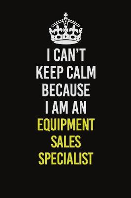 Book cover for I Can�t Keep Calm Because I Am An Equipment Sales Specialist