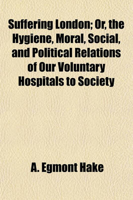 Book cover for Suffering London; Or, the Hygiene, Moral, Social, and Political Relations of Our Voluntary Hospitals to Society