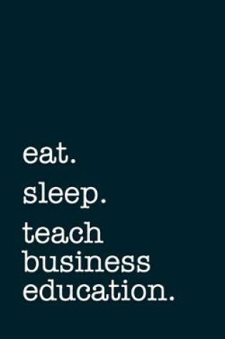 Cover of eat. sleep. teach business education. - Lined Notebook