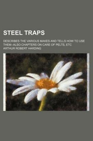 Cover of Steel Traps; Describes the Various Makes and Tells How to Use Them--Also Chapters on Care of Pelts, Etc