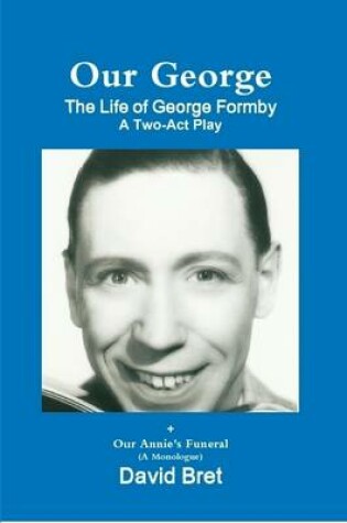 Cover of Our George: The Life of George Formby: A Two Act Play + Our Annie's Funeral (A Monologue)