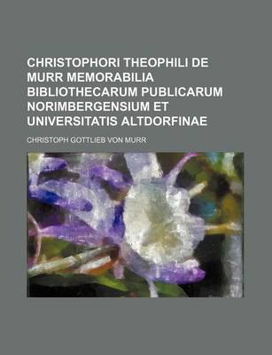 Book cover for Christophori Theophili de Murr Memorabilia Bibliothecarum Publicarum Norimbergensium Et Universitatis Altdorfinae