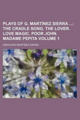 Cover of Plays of G. Martinez Sierra Volume 1; The Cradle Song. the Lover. Love Magic. Poor John. Madame Pepita