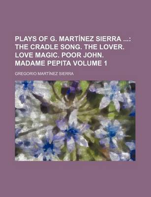 Book cover for Plays of G. Martinez Sierra Volume 1; The Cradle Song. the Lover. Love Magic. Poor John. Madame Pepita