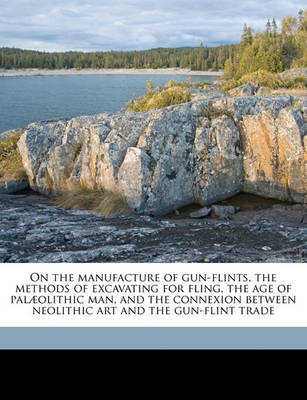 Book cover for On the Manufacture of Gun-Flints, the Methods of Excavating for Fling, the Age of Palaeolithic Man, and the Connexion Between Neolithic Art and the Gun-Flint Trade