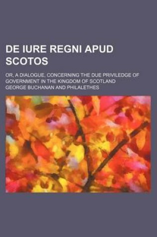Cover of de Iure Regni Apud Scotos; Or, a Dialogue, Concerning the Due Priviledge of Government in the Kingdom of Scotland