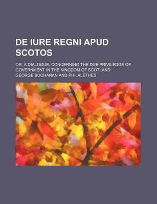 Book cover for de Iure Regni Apud Scotos; Or, a Dialogue, Concerning the Due Priviledge of Government in the Kingdom of Scotland