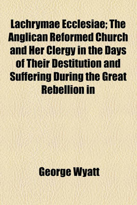 Book cover for Lachrymae Ecclesiae; The Anglican Reformed Church and Her Clergy in the Days of Their Destitution and Suffering During the Great Rebellion in