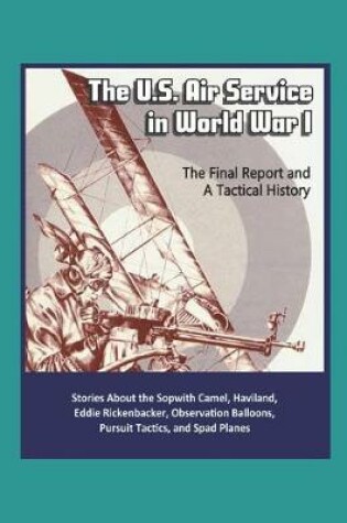 Cover of The U.S. Air Service in World War I - The Final Report and A Tactical History - Stories About the Sopwith Camel, Haviland, Eddie Rickenbacker, Observation Balloons, Pursuit Tactics, and Spad Planes