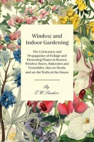 Cover of Window and Indoor Gardening - The Cultivation and Propagation of Foliage and Flowering Plants in Rooms, Window Boxes, Balconies and Verandahs; Also on Roofs, and on the Walls of the House