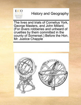 Book cover for The lives and trials of Cornelius York, George Masters, and John Millard. (For divers robberies and unheard of cruelties by them committed in the county of Somerset.) Before the Hon. Mr. Justice Chapple