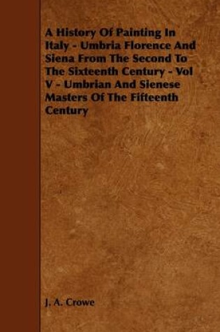 Cover of A History Of Painting In Italy - Umbria Florence And Siena From The Second To The Sixteenth Century - Vol V - Umbrian And Sienese Masters Of The Fifteenth Century