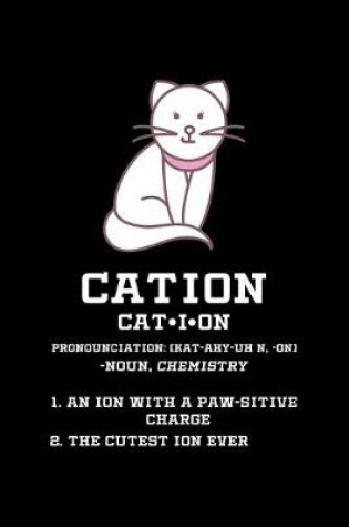 Cover of Cation Pronunciation (Kat-Ahy-Un N, -On) - Noun, Chemistry 1. An Ion With A Paw-sitive Charge 2. The Cutest Ion Ever