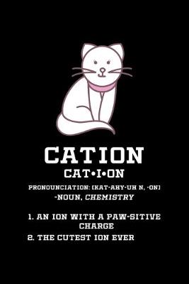 Book cover for Cation Pronunciation (Kat-Ahy-Un N, -On) - Noun, Chemistry 1. An Ion With A Paw-sitive Charge 2. The Cutest Ion Ever