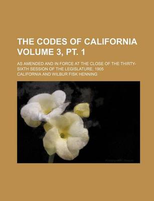 Book cover for The Codes of California; As Amended and in Force at the Close of the Thirty-Sixth Session of the Legislature, 1905 Volume 3, PT. 1