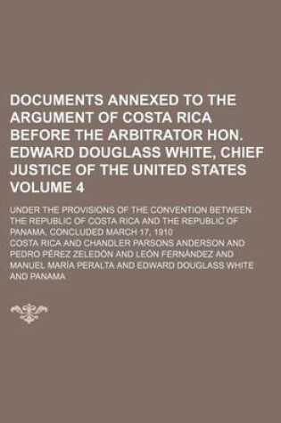 Cover of Documents Annexed to the Argument of Costa Rica Before the Arbitrator Hon. Edward Douglass White, Chief Justice of the United States Volume 4; Under the Provisions of the Convention Between the Republic of Costa Rica and the Republic of Panama, Concluded M