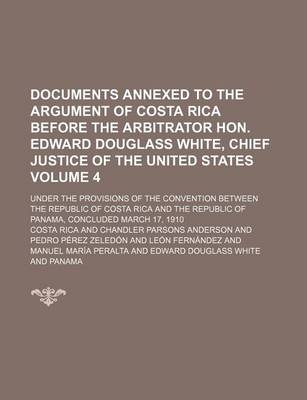 Book cover for Documents Annexed to the Argument of Costa Rica Before the Arbitrator Hon. Edward Douglass White, Chief Justice of the United States Volume 4; Under the Provisions of the Convention Between the Republic of Costa Rica and the Republic of Panama, Concluded M