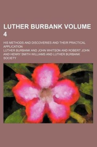 Cover of Luther Burbank Volume 4; His Methods and Discoveries and Their Practical Application