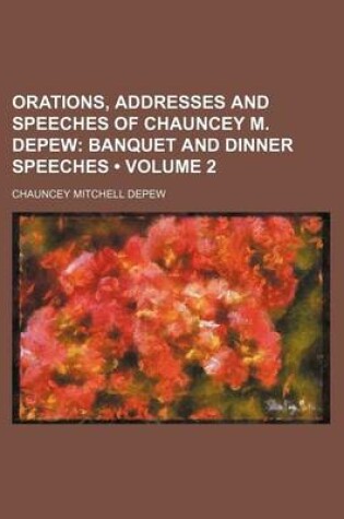 Cover of Orations, Addresses and Speeches of Chauncey M. DePew (Volume 2); Banquet and Dinner Speeches