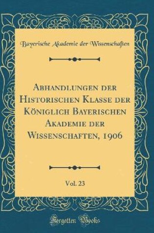 Cover of Abhandlungen Der Historischen Klasse Der Koeniglich Bayerischen Akademie Der Wissenschaften, 1906, Vol. 23 (Classic Reprint)