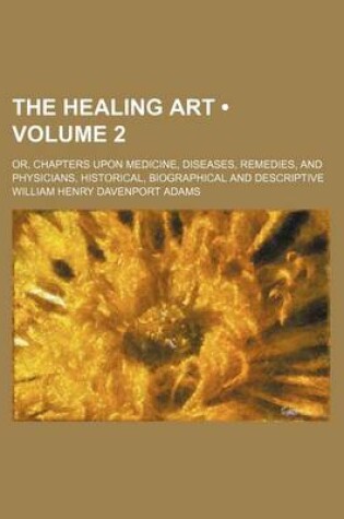 Cover of The Healing Art (Volume 2); Or, Chapters Upon Medicine, Diseases, Remedies, and Physicians, Historical, Biographical and Descriptive