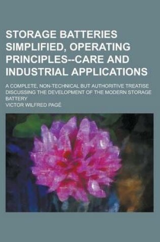 Cover of Storage Batteries Simplified, Operating Principles--Care and Industrial Applications; A Complete, Non-Technical But Authoritive Treatise Discussing the Development of the Modern Storage Battery