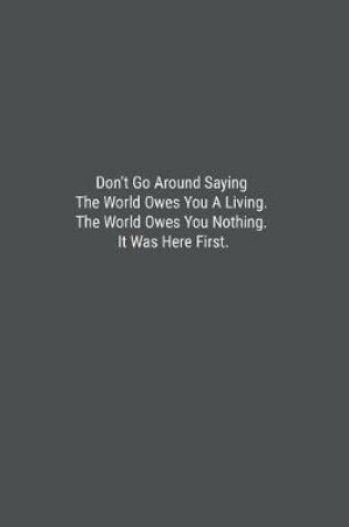 Cover of Don't Go Around Saying The World Owes You A Living. The World Owes You Nothing. It Was Here First.