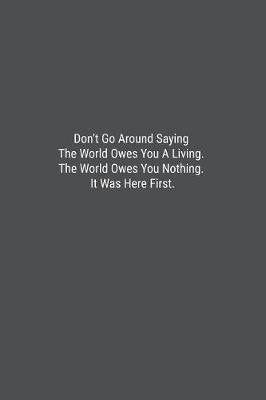 Book cover for Don't Go Around Saying The World Owes You A Living. The World Owes You Nothing. It Was Here First.