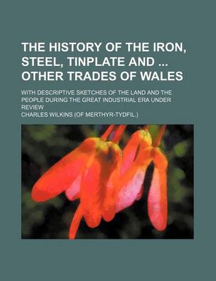 Book cover for The History of the Iron, Steel, Tinplate and Other Trades of Wales; With Descriptive Sketches of the Land and the People During the Great Industrial E