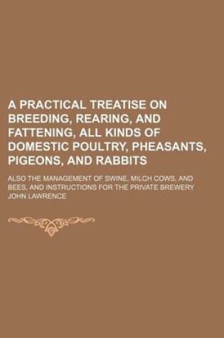 Cover of A Practical Treatise on Breeding, Rearing, and Fattening, All Kinds of Domestic Poultry, Pheasants, Pigeons, and Rabbits; Also the Management of Swine, Milch Cows, and Bees, and Instructions for the Private Brewery