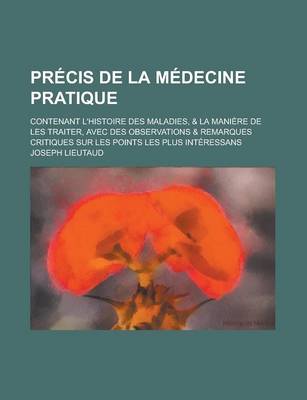 Book cover for Precis de La Medecine Pratique; Contenant L'Histoire Des Maladies, & La Maniere de Les Traiter, Avec Des Observations & Remarques Critiques Sur Les Po