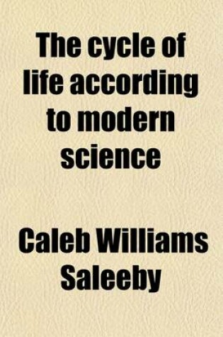 Cover of The Cycle of Life According to Modern Science; Being a Series of Essays Designed to Bring Science Home to Men's Business and Bosoms