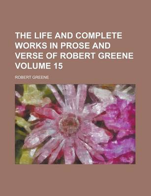 Book cover for The Life and Complete Works in Prose and Verse of Robert Greene Volume 15