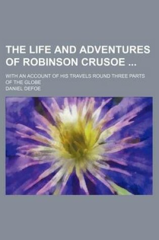 Cover of The Life and Adventures of Robinson Crusoe (Volume 1); With an Account of His Travels Round Three Parts of the Globe