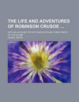 Book cover for The Life and Adventures of Robinson Crusoe (Volume 1); With an Account of His Travels Round Three Parts of the Globe